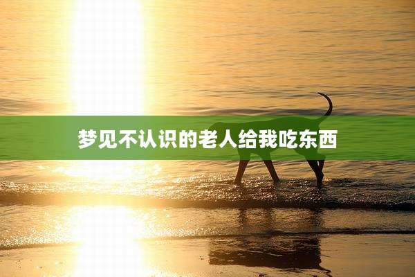 梦见不认识的老人给我吃东西