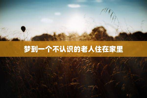 梦到一个不认识的老人住在家里
