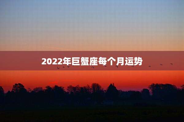 2022年巨蟹座每个月运势