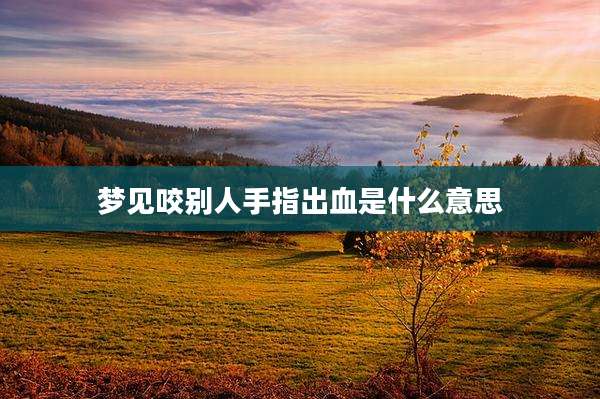 梦见咬别人手指出血是什么意思