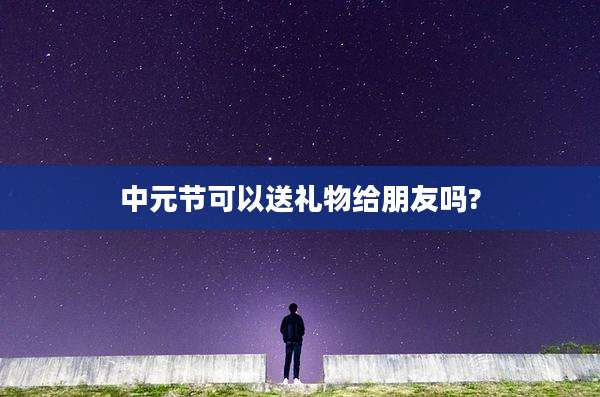 中元节可以送礼物给朋友吗?