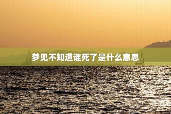 梦见不知道谁死了是什么意思