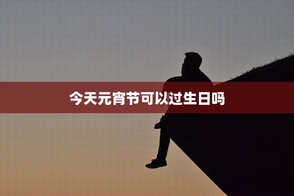 今天元宵节可以过生日吗