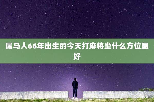 属马人66年出生的今天打麻将坐什么方位最好