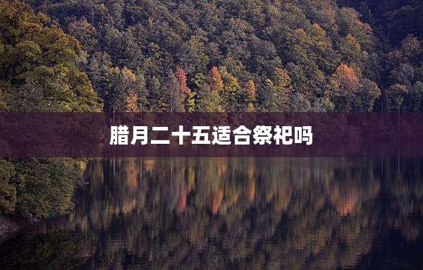 腊月二十五适合祭祀吗