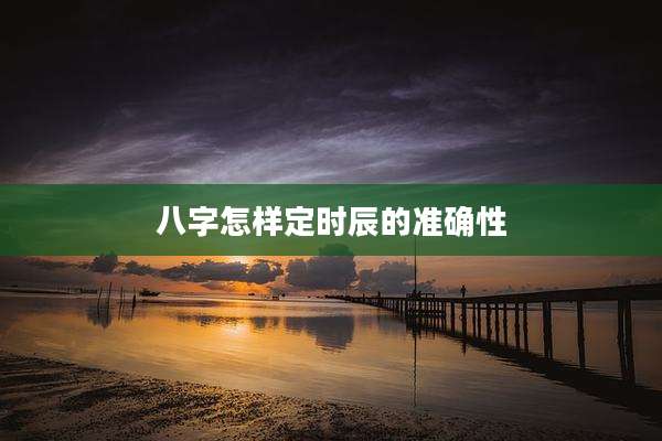 八字怎样定时辰的准确性