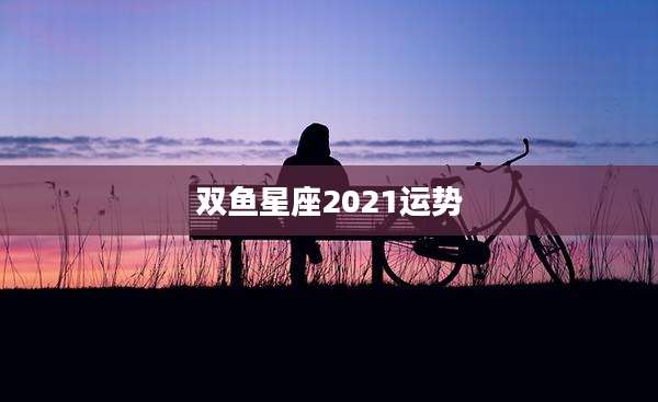 双鱼星座2021运势