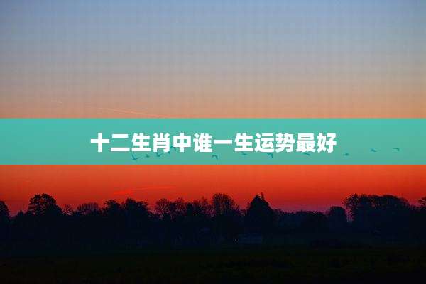 十二生肖中谁一生运势最好