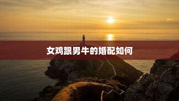 女鸡跟男牛的婚配如何