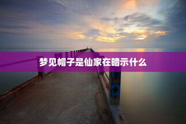 梦见帽子是仙家在暗示什么