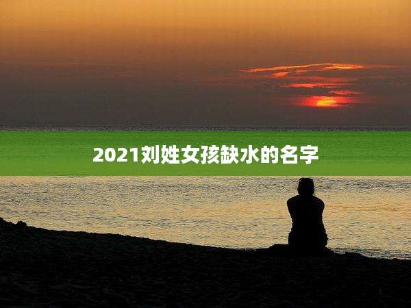 2021刘姓女孩缺水的名字