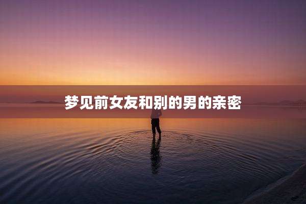 梦见前女友和别的男的亲密