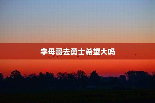 字母哥去勇士希望大吗