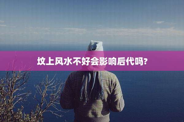 坟上风水不好会影响后代吗?