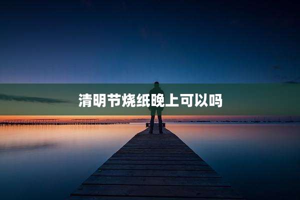清明节烧纸晚上可以吗