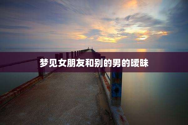 梦见女朋友和别的男的暧昧