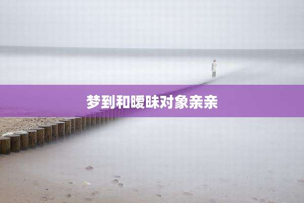 梦到和暧昧对象亲亲