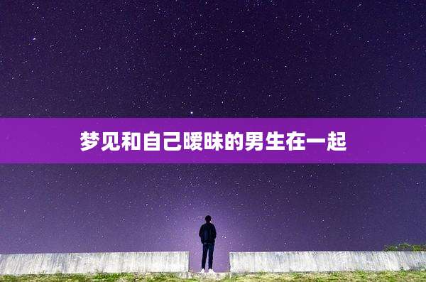 梦见和自己暧昧的男生在一起