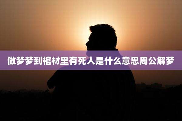 做梦梦到棺材里有死人是什么意思周公解梦