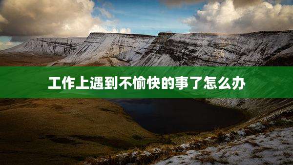 工作上遇到不愉快的事了怎么办