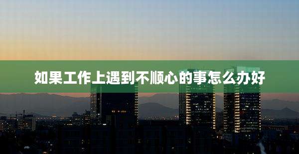如果工作上遇到不顺心的事怎么办好
