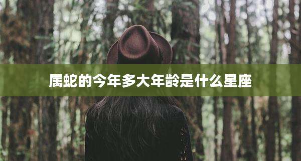 属蛇的今年多大年龄是什么星座