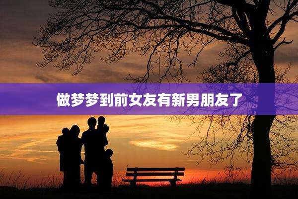 做梦梦到前女友有新男朋友了