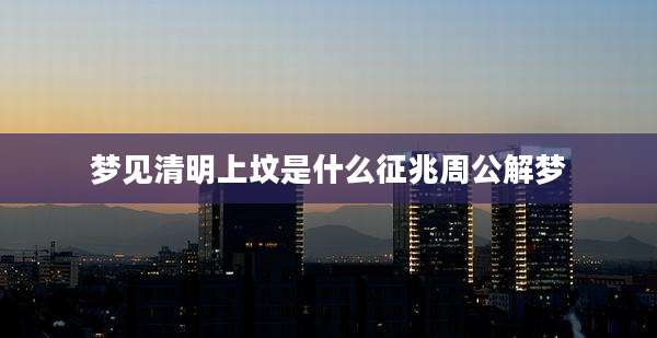 梦见清明上坟是什么征兆周公解梦