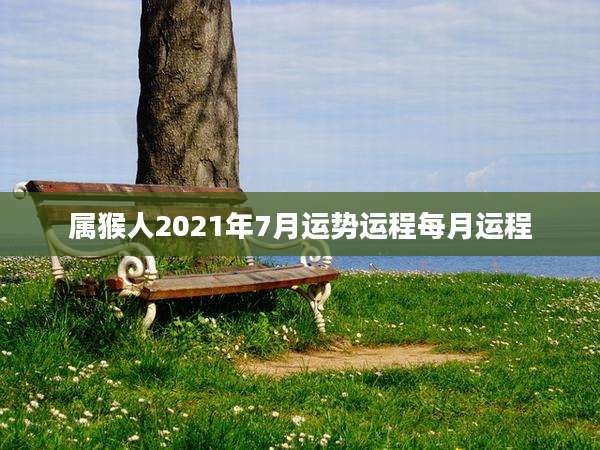 属猴人2021年7月运势运程每月运程