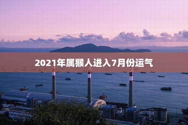 2021年属猴人进入7月份运气