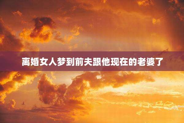 离婚女人梦到前夫跟他现在的老婆了
