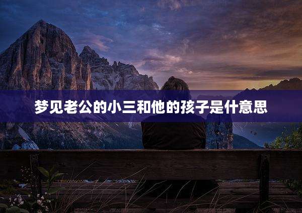 梦见老公的小三和他的孩子是什意思