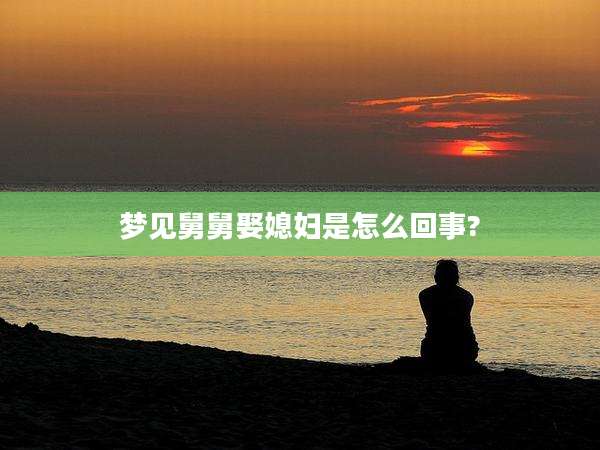 梦见舅舅娶媳妇是怎么回事?