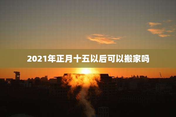 2021年正月十五以后可以搬家吗