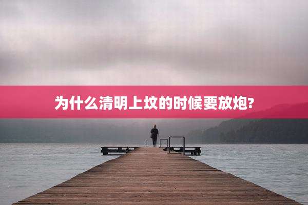 为什么清明上坟的时候要放炮?
