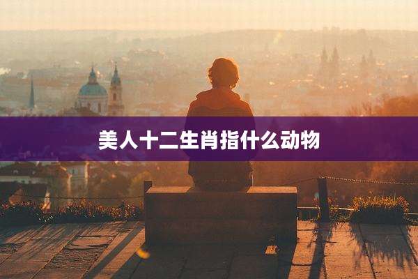 美人十二生肖指什么动物