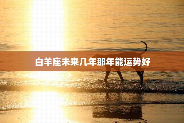 白羊座未来几年那年能运势好
