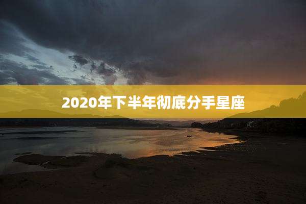 2020年下半年彻底分手星座