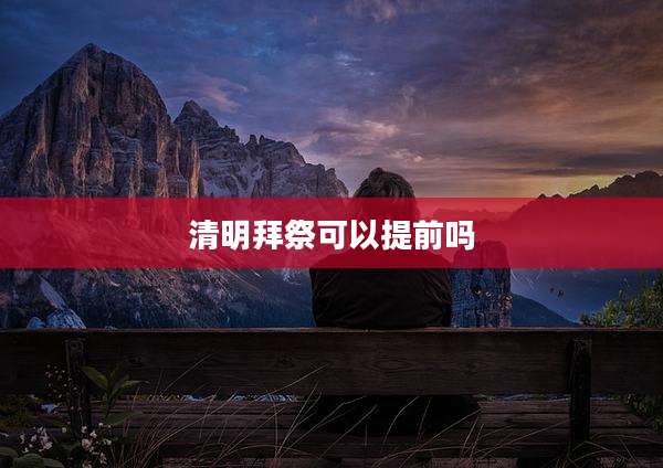 清明拜祭可以提前吗