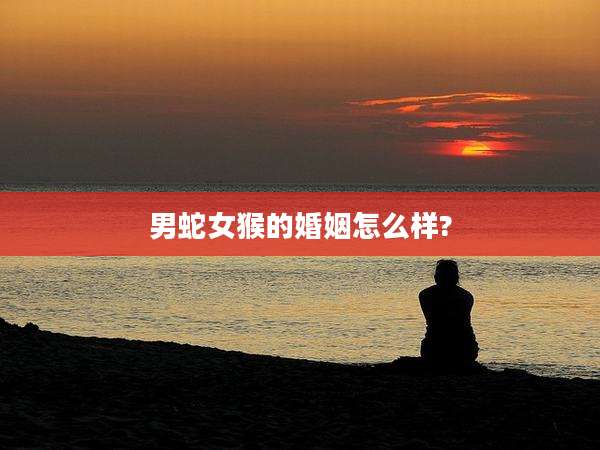 男蛇女猴的婚姻怎么样?