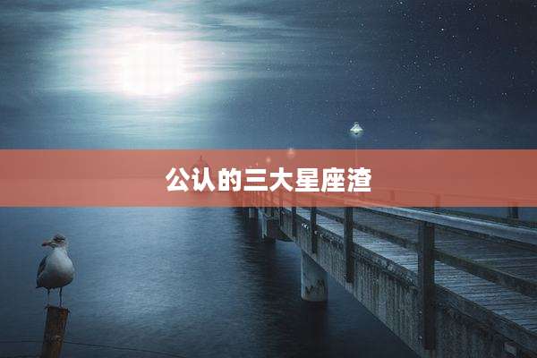 公认的三大星座渣