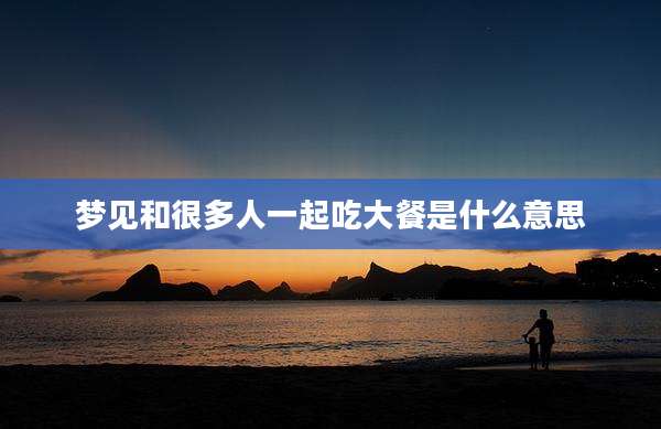 梦见和很多人一起吃大餐是什么意思