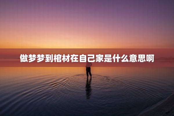 做梦梦到棺材在自己家是什么意思啊