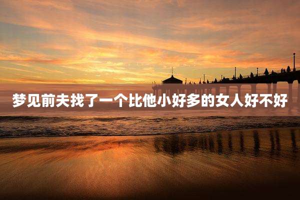 梦见前夫找了一个比他小好多的女人好不好