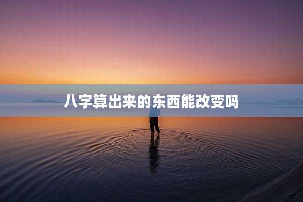 八字算出来的东西能改变吗