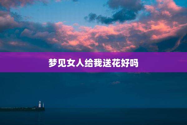 梦见女人给我送花好吗