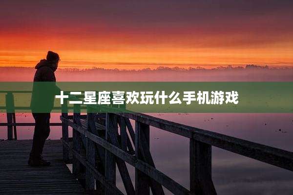 十二星座喜欢玩什么手机游戏
