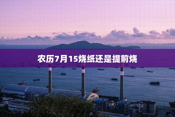 农历7月15烧纸还是提前烧