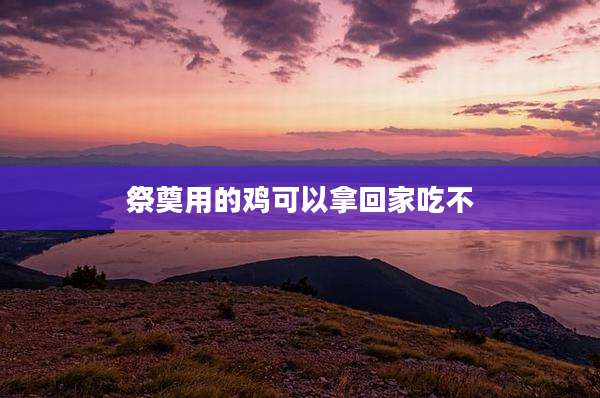 祭奠用的鸡可以拿回家吃不