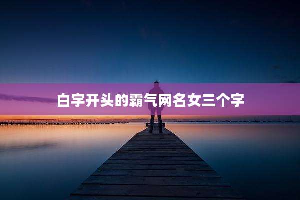 白字开头的霸气网名女三个字